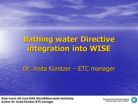 Date/ event: 5/6 June 2008, West Balkan water workshop Author: Dr. Anita Künitzer, ETC manager Bathing water Directive integration into WISE Dr. Anita.