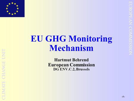 1 EUROPEAN COMMISSION CLIMATE CHANGE UNIT EU GHG Monitoring Mechanism Hartmut Behrend European Commission DG ENV.C.2, Brussels.