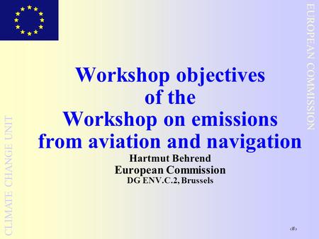 1 EUROPEAN COMMISSION CLIMATE CHANGE UNIT Workshop objectives of the Workshop on emissions from aviation and navigation Hartmut Behrend European Commission.