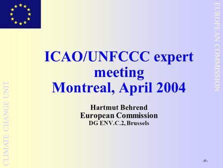 1 EUROPEAN COMMISSION CLIMATE CHANGE UNIT ICAO/UNFCCC expert meeting Montreal, April 2004 Hartmut Behrend European Commission DG ENV.C.2, Brussels.