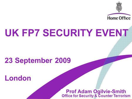 UK FP7 SECURITY EVENT Prof Adam Ogilvie-Smith Office for Security & Counter Terrorism London 23 September 2009.