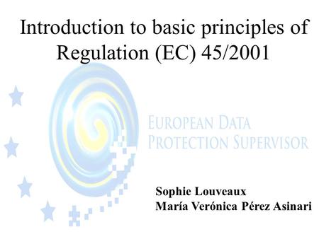 Introduction to basic principles of Regulation (EC) 45/2001 Sophie Louveaux María Verónica Pérez Asinari.