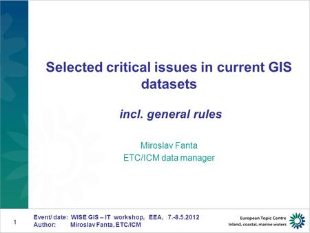 Event/ date: WISE GIS – IT workshop, EEA, 7.-8.5.2012 Author: Miroslav Fanta, ETC/ICM 1 Selected critical issues in current GIS datasets incl. general.