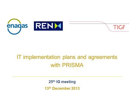 Enagás, REnagás, REN and TIGF EN and TIGF IT implementation plans and agreements with PRISMA 25 th IG meeting 13 th December 2013.