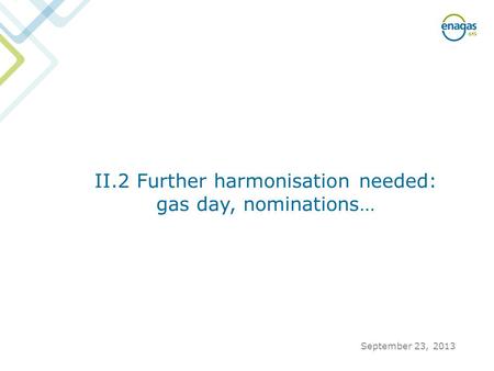 II.2 Further harmonisation needed: gas day, nominations… September 23, 2013.