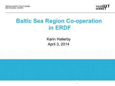 SWEDISH AGENCY FOR ECONOMIC AND REGIONAL GROWTH 1 Baltic Sea Region Co-operation in ERDF Karin Hallerby April 3, 2014.
