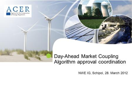 Day-Ahead Market Coupling Algorithm approval coordination NWE IG, Schipol, 28. March 2012.