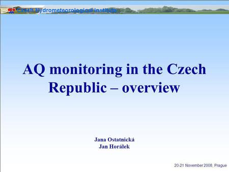 Czech Hydrometeorological Institute 20-21 November 2008, Prague AQ monitoring in the Czech Republic – overview Jana Ostatnická Jan Horálek.