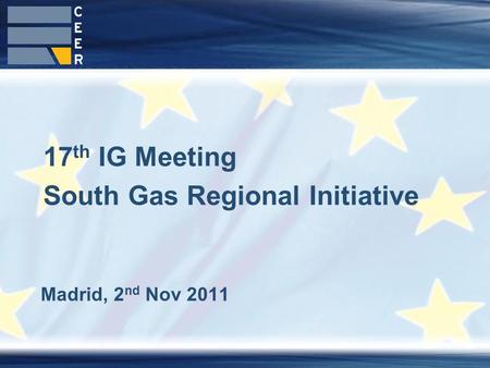 1 Madrid, 2 nd Nov 2011 17 th IG Meeting South Gas Regional Initiative.