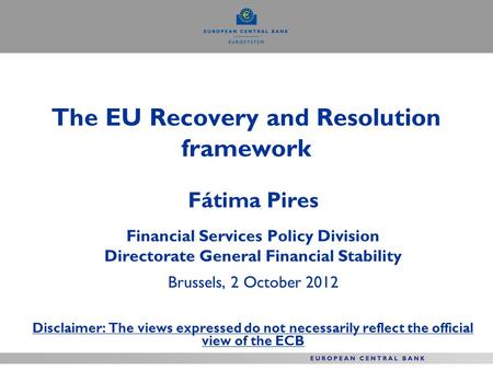 The EU Recovery and Resolution framework Fátima Pires Financial Services Policy Division Directorate General Financial Stability Brussels, 2 October 2012.