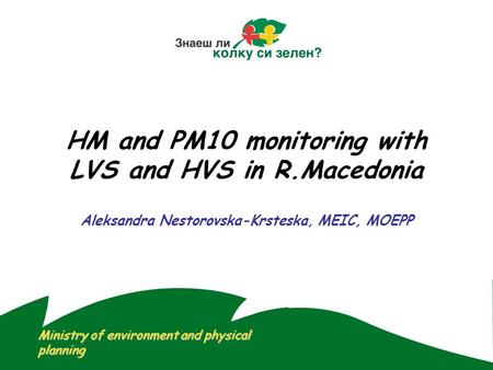 HM and PM10 monitoring with LVS and HVS in R.Macedonia Aleksandra Nestorovska-Krsteska, MEIC, MOEPP Ministry of environment and physical planning.