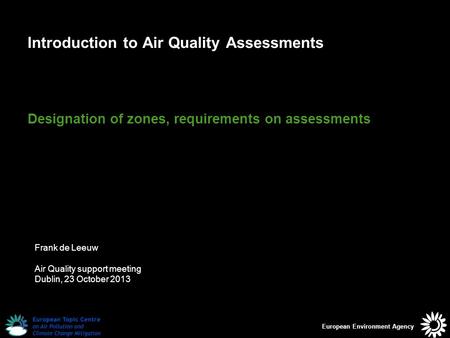 European Environment Agency Introduction to Air Quality Assessments Designation of zones, requirements on assessments Frank de Leeuw Air Quality support.