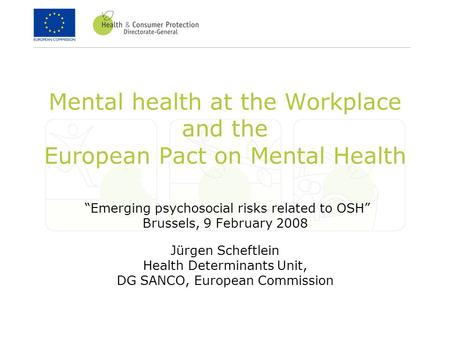 Mental health at the Workplace and the European Pact on Mental Health “Emerging psychosocial risks related to OSH” Brussels, 9 February 2008 Jürgen Scheftlein.