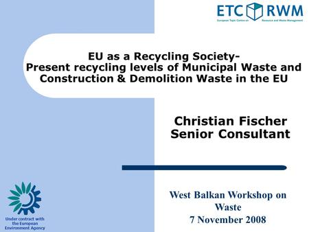 West Balkan Workshop on Waste 7 November 2008 Under contract with the European Environment Agency Christian Fischer Senior Consultant EU as a Recycling.