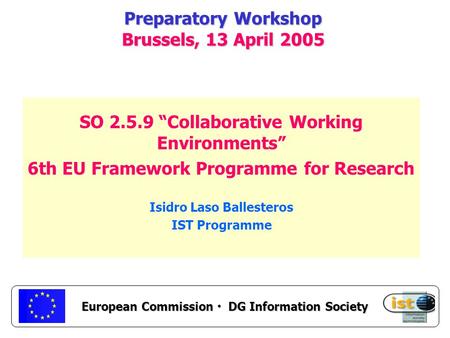 European Commission DG Information Society Preparatory Workshop Brussels, 13 April 2005 SO 2.5.9 “Collaborative Working Environments” 6th EU Framework.
