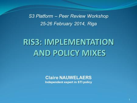 S3 Platform – Peer Review Workshop 25-26 February 2014, Riga 1 RIS3: IMPLEMENTATION AND POLICY MIXES RIS3: IMPLEMENTATION AND POLICY MIXES Claire NAUWELAERS.