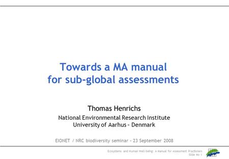 Ecosystems and Human Well-being: A Manual for Assessment Practioners Slide No 1 Towards a MA manual for sub-global assessments Thomas Henrichs National.
