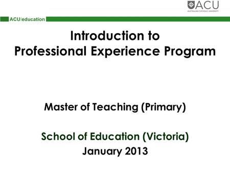 Introduction to Professional Experience Program Master of Teaching (Primary) School of Education (Victoria) January 2013.