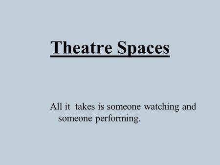 Theatre Spaces All it takes is someone watching and someone performing.