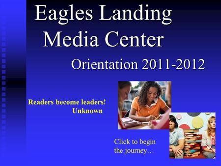 Eagles Landing Media Center Orientation 2011-2012 Readers become leaders! Unknown Click to begin the journey…