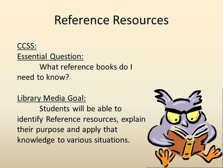 Reference Resources CCSS: Essential Question: What reference books do I need to know? Library Media Goal: Students will be able to identify Reference resources,