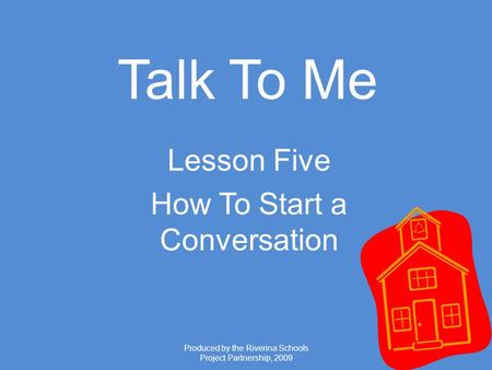 Produced by the Riverina Schools Project Partnership, 2009 Talk To Me Lesson Five How To Start a Conversation.