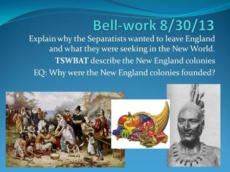 Explain why the Separatists wanted to leave England and what they were seeking in the New World. TSWBAT describe the New England colonies EQ: Why were.