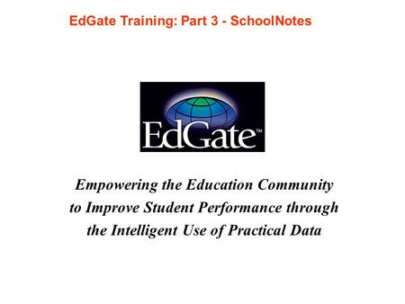 Empowering the Education Community to Improve Student Performance through the Intelligent Use of Practical Data EdGate Training: Part 3 - SchoolNotes.
