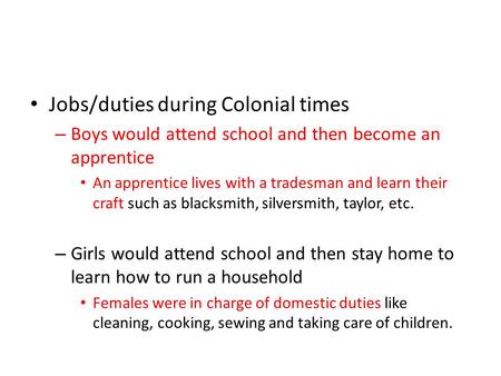 Jobs/duties during Colonial times – Boys would attend school and then become an apprentice An apprentice lives with a tradesman and learn their craft such.