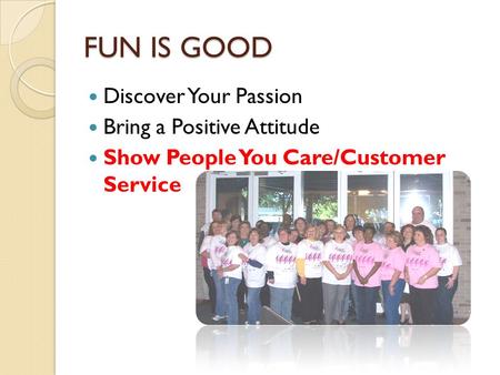 FUN IS GOOD Discover Your Passion Bring a Positive Attitude Show People You Care/Customer Service.