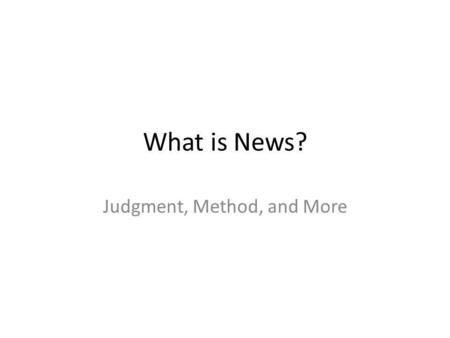 What is News? Judgment, Method, and More. Judgment Reporter’s job: Evaluate events and select from a variety of occurrences those that will interest readers;