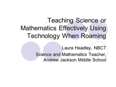Teaching Science or Mathematics Effectively Using Technology When Roaming Laura Headley, NBCT Science and Mathematics Teacher, Andrew Jackson Middle School.