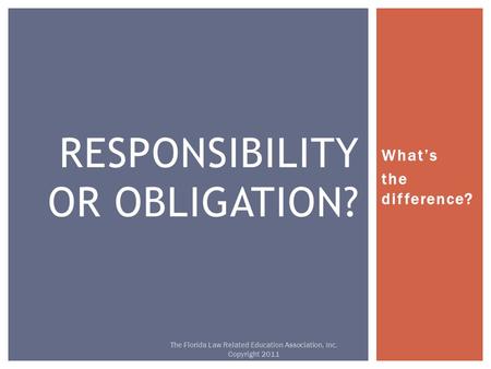 What’s the difference? RESPONSIBILITY OR OBLIGATION? The Florida Law Related Education Association, Inc. Copyright 2011.