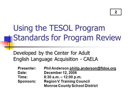 Using the TESOL Program Standards for Program Review Developed by the Center for Adult English Language Acquisition - CAELA Presenter: Phil Anderson