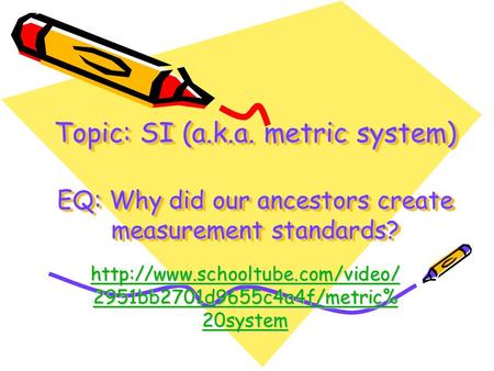 Topic: SI (a.k.a. metric system) EQ: Why did our ancestors create measurement standards? http://www.schooltube.com/video/2951bb2701d9655c4a4f/metric%20system.