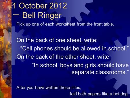 1 October 2012 一 Bell Ringer Pick up one of each worksheet from the front table. On the back of one sheet, write: “Cell phones should be allowed in school.”