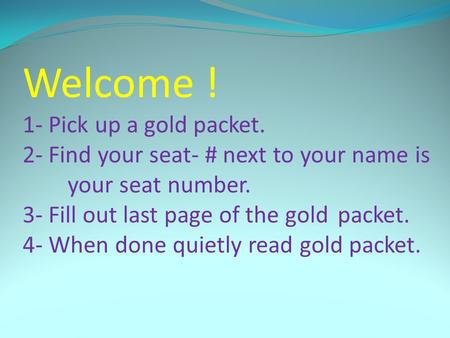 Welcome ! 1- Pick up a gold packet. 2- Find your seat- # next to your name is your seat number. 3- Fill out last page of the gold packet. 4- When done.