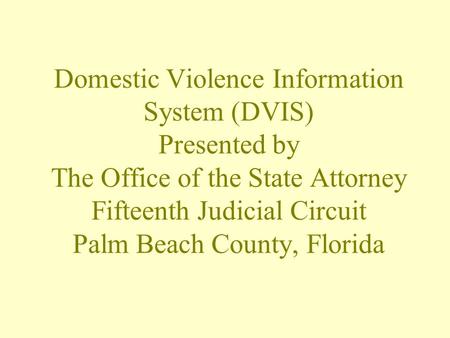 Domestic Violence Information System (DVIS) Presented by The Office of the State Attorney Fifteenth Judicial Circuit Palm Beach County, Florida.