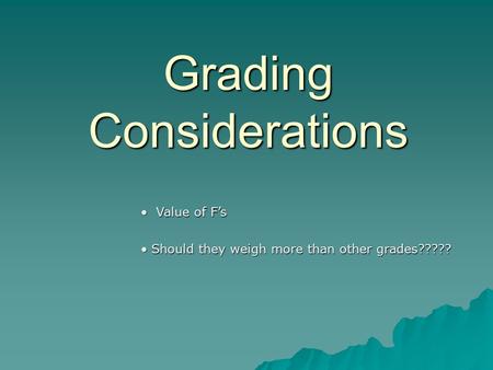 Grading Considerations Value of F’s Value of F’s Should they weigh more than other grades????? Should they weigh more than other grades?????