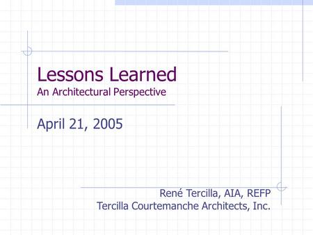 Lessons Learned An Architectural Perspective April 21, 2005 René Tercilla, AIA, REFP Tercilla Courtemanche Architects, Inc.