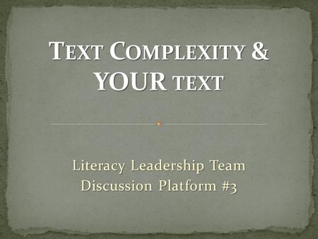 T EXT C OMPLEXITY & YOUR TEXT Literacy Leadership Team Discussion Platform #3 1.
