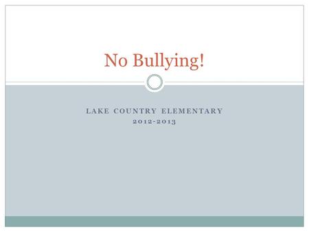 LAKE COUNTRY ELEMENTARY 2012-2013 No Bullying! Goals for This Year Let’s begin with the end in mind! To know what bullying is and how it affects people.