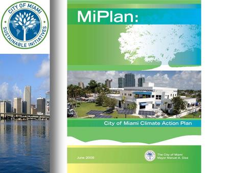 MiPlan City of Miami’s Climate Action Plan City of Miami’s Climate Action Plan Reduce greenhouse gas emissions from the City of Miami Reduce greenhouse.