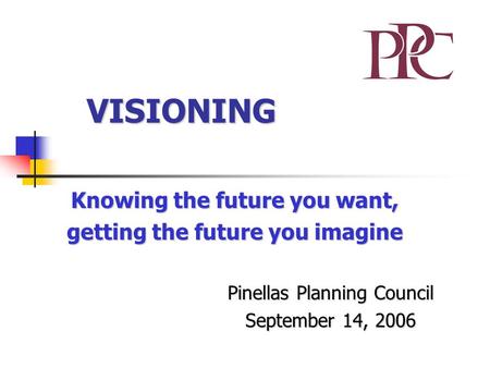 VISIONING Knowing the future you want, getting the future you imagine Pinellas Planning Council September 14, 2006.