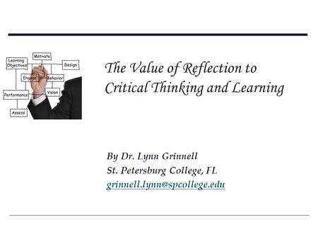 The Value of Reflection to Critical Thinking and Learning By Dr. Lynn Grinnell St. Petersburg College, FL