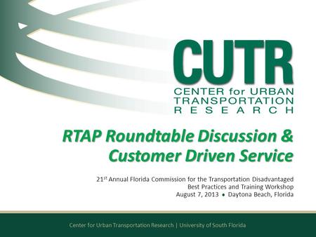 Center for Urban Transportation Research | University of South Florida RTAP Roundtable Discussion & Customer Driven Service 21 st Annual Florida Commission.