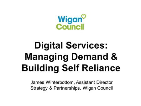 Digital Services: Managing Demand & Building Self Reliance James Winterbottom, Assistant Director Strategy & Partnerships, Wigan Council.