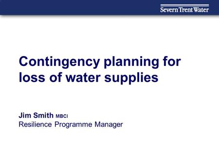Contingency planning for loss of water supplies Jim Smith MBCI Resilience Programme Manager.