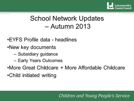 School Network Updates – Autumn 2013 EYFS Profile data - headlines New key documents –Subsidiary guidance –Early Years Outcomes More Great Childcare +