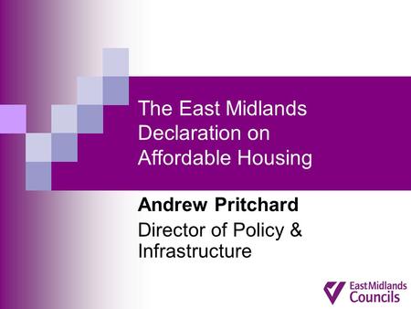 The East Midlands Declaration on Affordable Housing Andrew Pritchard Director of Policy & Infrastructure.